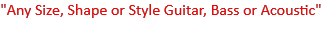 "Any Size, Shape or Style Guitar, Bass or Acoustic" 